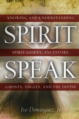 Spirit Speak: Knowing and Understanding Spirit Guides, Ancestors, Ghosts, Angels, and the Divine - Dominguez Jr, Ivo