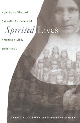 Spirited Lives: How Nuns Shaped Catholic Culture and American Life, 1836-1920 - Coburn, Carol K, and Smith, Martha