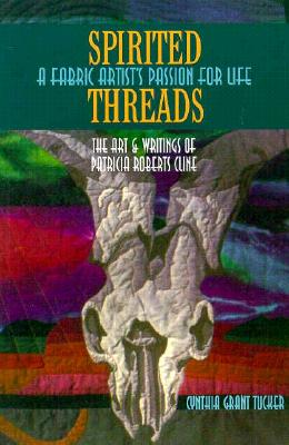 Spirited Threads: A Fabric Artist's Passion for Life: The Art and Writings of Patricia Roberts Cline - Tucker, Cynthia Grant, Ph.D., and Cline, Patricia Roberts