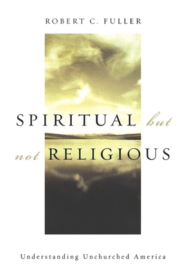 Spiritual, But Not Religious: Understanding Unchurched America - Fuller, Robert C, PhD