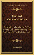 Spiritual Communications: Presenting a Revelation of the Future Life and Confirming the Doctrines of the Christian Faith