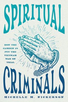 Spiritual Criminals: How the Camden 28 Put the Vietnam War on Trial - Nickerson, Michelle M