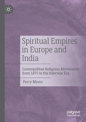 Spiritual Empires in Europe and India: Cosmopolitan Religious Movements from 1875 to the Interwar Era - Myers, Perry