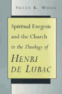 Spiritual Exegesis and the Church in the Theology of Henri de Lubac - Wood, Susan K, Ph.D.