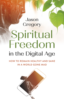 Spiritual Freedom in the Digital Age: How to Remain Healthy and Sane in a World Gone Mad - Gregory, Jason