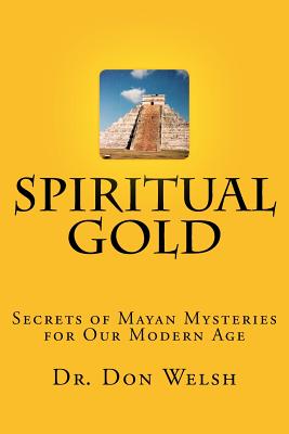 Spiritual Gold: The Secrets of Mayan Mysteries for our Modern Age - Welsh, Don