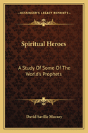 Spiritual Heroes: A Study of Some of the World's Prophets