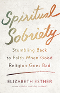 Spiritual Sobriety: Spiritual Sobriety: Stumbling Back to Faith When Good Religion Goes Bad