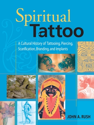 Spiritual Tattoo: A Cultural History of Tattooing, Piercing, Scarification, Branding, and Implants - Rush, John