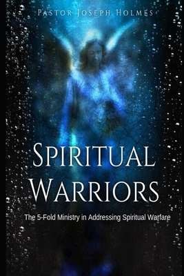 Spiritual Warriors: The 5-Fold Ministry in Addressing Spiritual Warfare - Holmes, Joseph