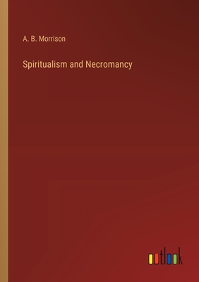 Spiritualism and Necromancy - Morrison, A B