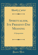 Spiritualism, Its Present-Day Meaning: A Symposium (Classic Reprint)