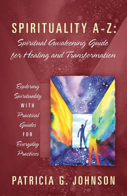 Spirituality A-Z: Spiritual Awakening Guide for Healing and Transformation: Exploring Spirituality with Practical Guides for Everyday Practices - Johnson, Patricia G