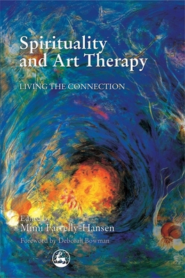 Spirituality and Art Therapy: Living the Connection - Farrelly-Hansen, Mimi (Editor), and Bowman, Deborah (Foreword by)