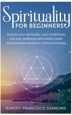 Spirituality for Beginners: Improve your spirituality, your mindfulness, and your wellness with holistic health and alternative medicine + hints of astrology - Diamond, Robert Francisco