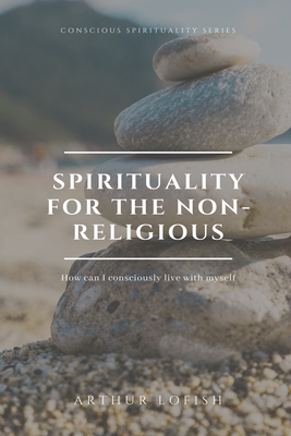 Spirituality for the Non-Religious: How can I consciously live with myself - Lopez Munoz, Edwin Arturo, and Lofish, Arthur