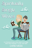 Spiritually Single Wives: For Christian Wives Who Share Everything with Their Husbands...Except Their Faith