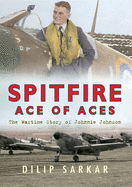 Spitfire Ace of Aces: The Wartime Story of Johnnie Johnson