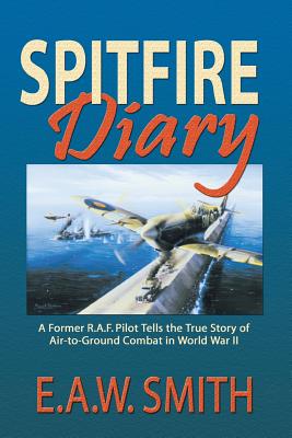 Spitfire Diary: A Former R.A.F. Pilot Tells the True Story of Air-to-Ground Combat in World War II - Smith, E A W Ted