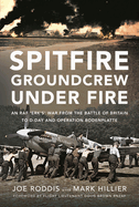 Spitfire Groundcrew Under Fire: An RAF 'Erk's' War from the Battle of Britain to D-Day and Operation Bodenplatte