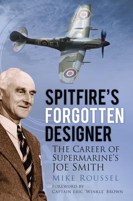Spitfire's Forgotten Designer: The Career of Supermarine's Joe Smith - Roussel, Mike, and Brown, Eric, Captain (Foreword by)