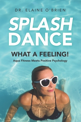 SplashDance: What a Feeling!: Aqua Fitness Meets Positive Psychology - O'Brien, Elaine, Dr.