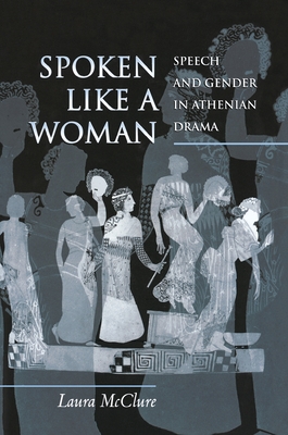 Spoken Like a Woman: Speech and Gender in Athenian Drama - McClure, Laura