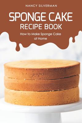 Sponge Cake Recipe Book: How to Make Sponge Cake at Home - Silverman, Nancy