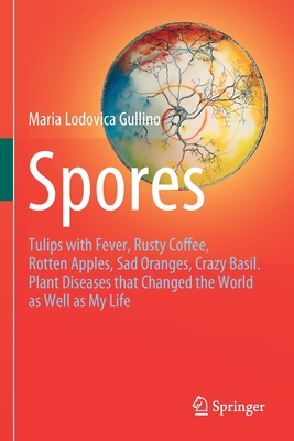 Spores: Tulips with Fever, Rusty Coffee, Rotten Apples, Sad Oranges, Crazy Basil. Plant Diseases that Changed the World as Well as My Life - Gullino, Maria Lodovica
