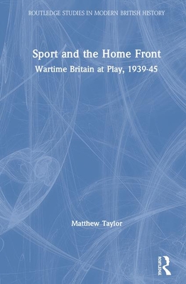 Sport and the Home Front: Wartime Britain at Play, 1939-45 - Taylor, Matthew