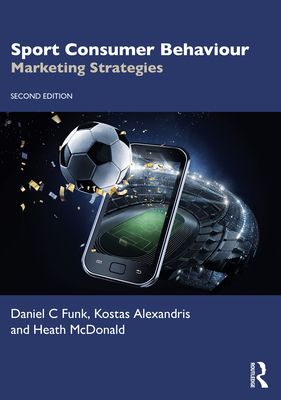Sport Consumer Behaviour: Marketing Strategies - Funk, Daniel C, and Alexandris, Kostas, and McDonald, Heath
