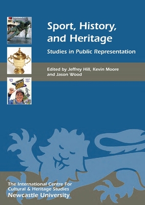 Sport, History, and Heritage: Studies in Public Representation - Hill, Jeffrey (Contributions by), and Moore, Kevin (Contributions by), and Wood, Jason, Professor (Editor)