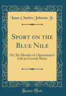 Sport on the Blue Nile: Or, Six Months of a Sportsman's Life in Central Africa (Classic Reprint)