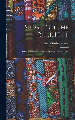 Sport On the Blue Nile; Or Six Months of Sportsman's Life in Central Africa - Johnson, Isaac Charles