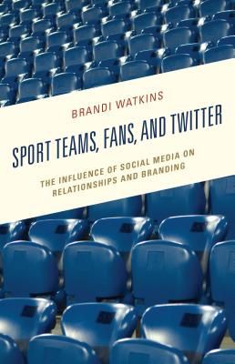 Sport Teams, Fans, and Twitter: The Influence of Social Media on Relationships and Branding - Watkins, Brandi