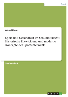 Sport und Gesundheit im Schulunterricht. Historische Entwicklung und moderne Konzepte des Sportunterrichts - Eisner, Alexej