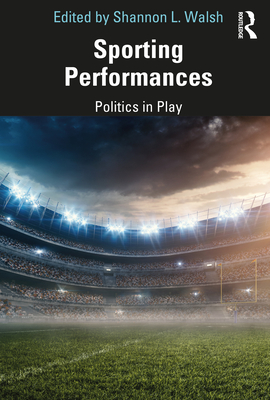 Sporting Performances: Politics in Play - Walsh, Shannon L. (Editor)