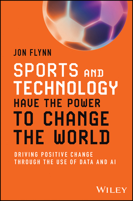 Sports and Technology Have the Power to Change the World: Driving Positive Change Through the Use of Data and AI - Flynn, Jon