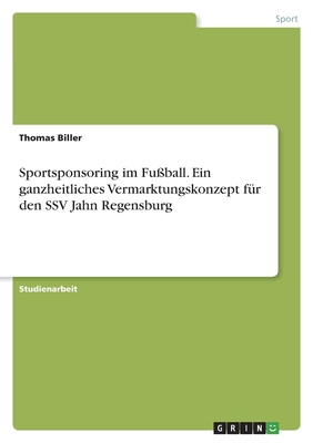 Sportsponsoring im Fu?ball. Ein ganzheitliches Vermarktungskonzept f?r den SSV Jahn Regensburg - Biller, Thomas