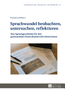 Sprachwandel Beobachten, Untersuchen, Reflektieren: Was Sprachgeschichte Fuer Den Gymnasialen Deutschunterricht Leisten Kann