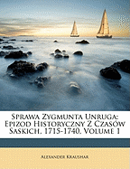 Sprawa Zygmunta Unruga: Epizod Historyczny Z Czasow Saskich, 1715-1740, Volume 1