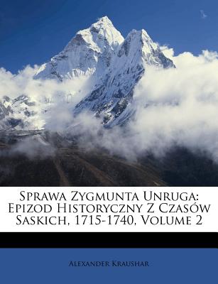 Sprawa Zygmunta Unruga: Epizod Historyczny Z Czasow Saskich, 1715-1740, Volume 2 - Kraushar, Alexander