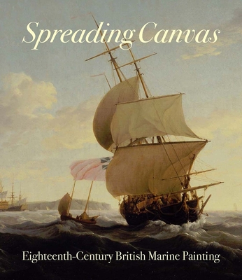 Spreading Canvas: Eighteenth-Century British Marine Painting - Hughes, Eleanor (Editor), and Quilley, Geoff (Contributions by), and Johns, Richard (Contributions by)