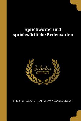 Sprichwrter und sprichwrtliche Redensarten - Lauchert, Friedrich, and Abraham a Sancta Clara (Creator)