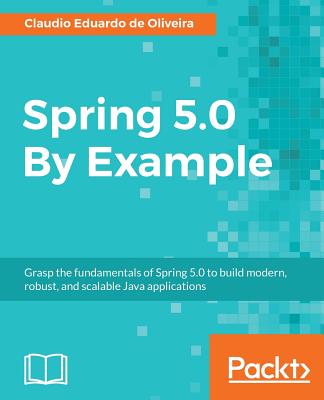 Spring 5.0 By Example: Grasp the fundamentals of Spring 5.0 to build modern, robust, and scalable Java applications - de Oliveira, Claudio Eduardo