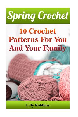 Spring Crochet: 10 Crochet Patterns for You and Your Family - Robbins, Lilly