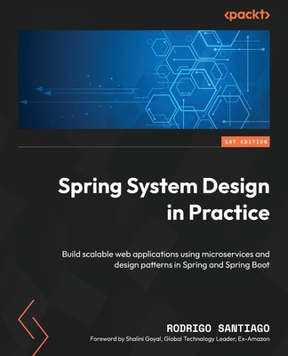 Spring System Design in Practice: Build scalable web applications using microservices and design patterns in Spring and Spring Boot - Santiago, Rodrigo, and Goyal, Shalini (Foreword by)