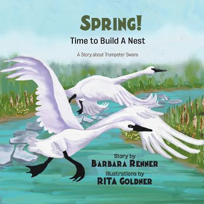 SPRING! Time to Build a Nest, A Story about Trumpeter Swans - Renner, Barbara