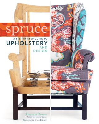 Spruce: A Step-by-Step Guide to Upholstery and Design - Brown, Amanda, and Bonney, Grace (Foreword by)