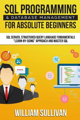 SQL Programming & Database Management For Absolute Beginners SQL Server, Structured Query Language Fundamentals: Learn - By Doing Approach And Master SQL - Sullivan, William